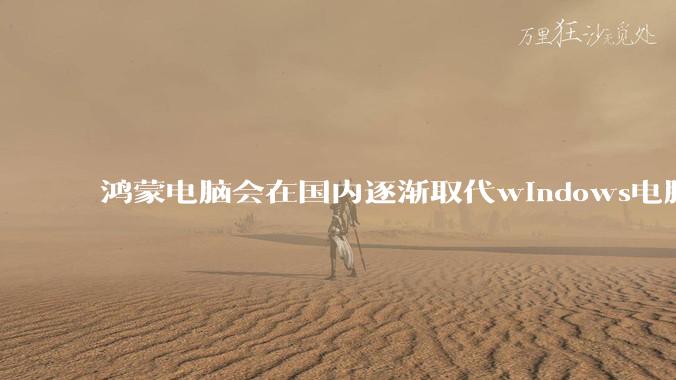 鸿蒙电脑会在国内逐渐取代windows电脑吗?