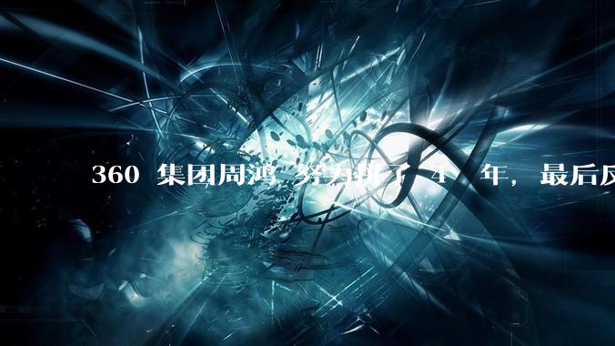 360 集团周鸿袆努力拼了 4  年,最后反而跌了近 4000 亿,其原因是什么?