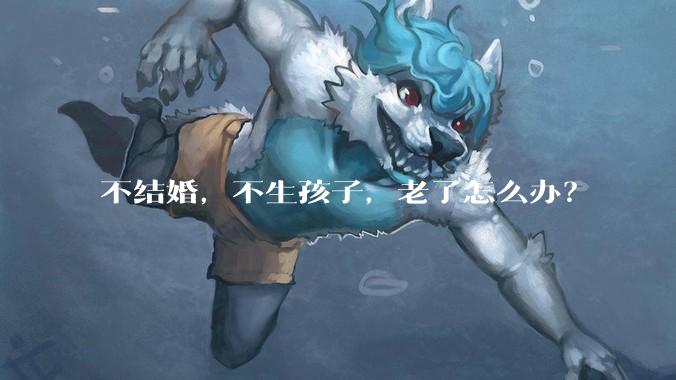 不结婚,不生孩子,老了怎么办?