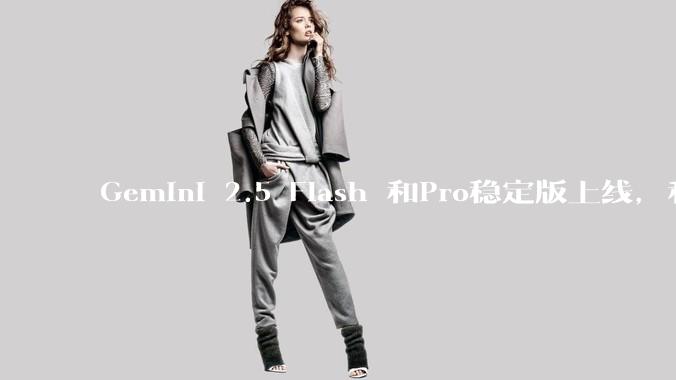 Gemini 2.5 Flash 和Pro稳定版上线,和之前版本相比,在性能和应用场景上有哪些提升?