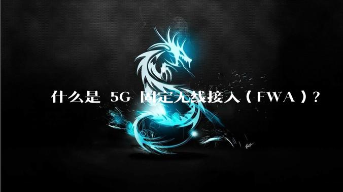 什么是 5G 固定无线接入(FWA)?