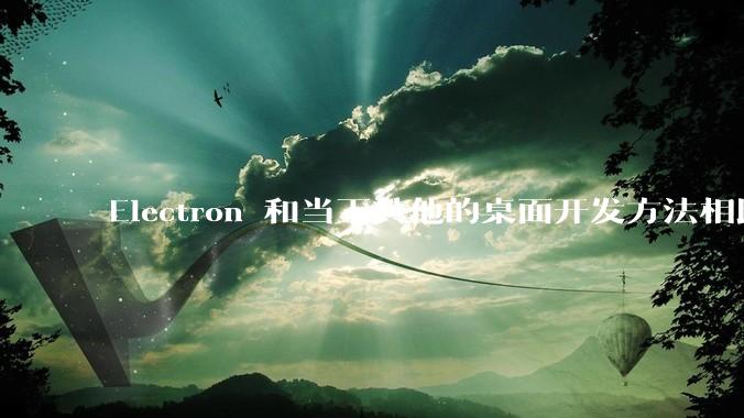 Electron 和当下其他的桌面开发方法相比如何?