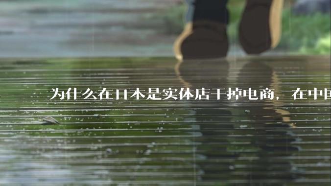 为什么在日本是实体店干掉电商,在中国却是电商干掉实体?
