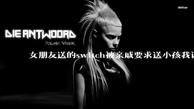 女朋友送的switch被亲戚要求送小孩我该怎么办?