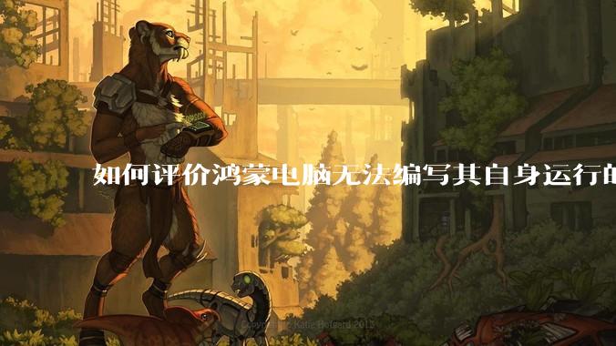 如何评价鸿蒙电脑无法编写其自身运行的程序?