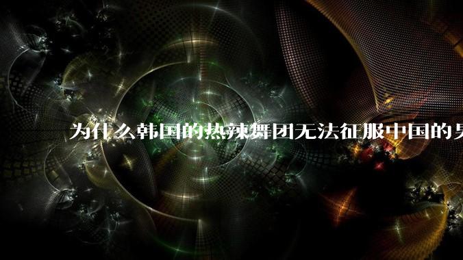 为什么韩国的热辣舞团无法征服中国的男性市场??