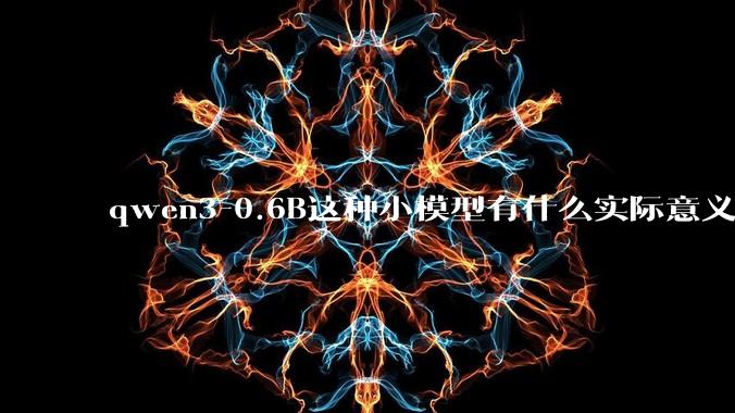qwen3-0.6B这种小模型有什么实际意义和用途吗?