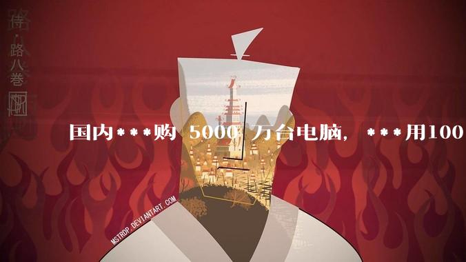 国内***购 5000 万台电脑,***用100% 国产芯和操作系统,意味着什么?