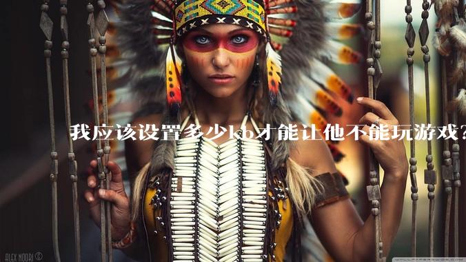 我应该设置多少kb才能让他不能玩游戏?