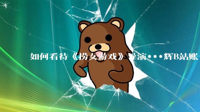 如何看待《捞女游戏》导演***辉B站账号遭封,是否遭到打击报复?