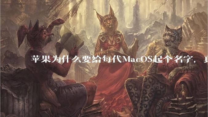 苹果为什么要给每代MacOS起个名字,真以为人们记得住分得清吗?