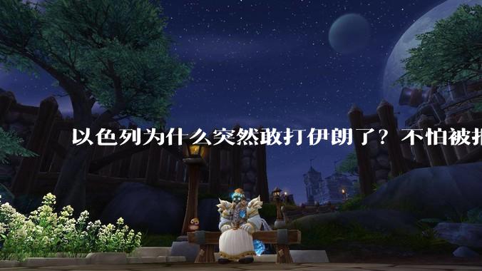 以色列为什么突然敢打伊朗了?不怕被报复?