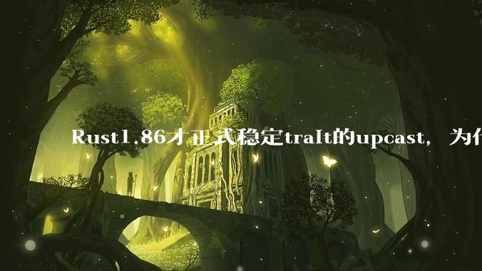 Rust1.86才正式稳定trait的upcast,为什么在rust中这个特性实现如此复杂?