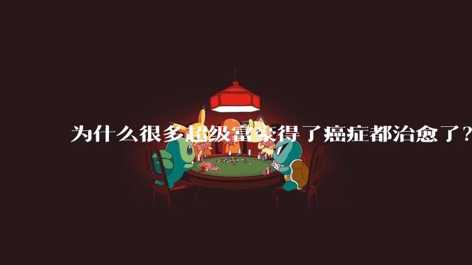 为什么很多超级富豪得了癌症都治愈了?