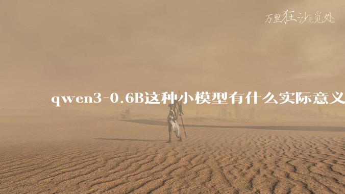 qwen3-0.6B这种小模型有什么实际意义和用途吗?
