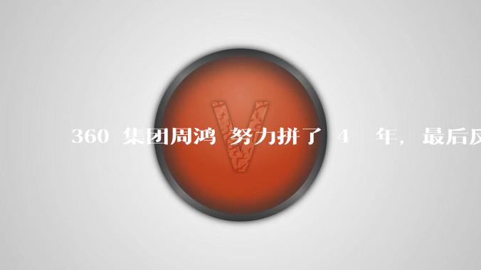 360 集团周鸿袆努力拼了 4  年,最后反而跌了近 4000 亿,其原因是什么?