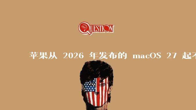 苹果从 2026 年发布的 macOS 27 起不再兼容任何 Intel Macs,这背后原因有哪些?