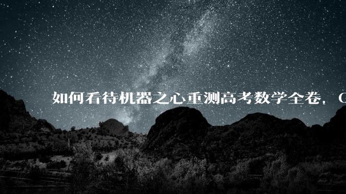 如何看待机器之心重测高考数学全卷,Gemini夺冠,豆包DeepSeek并列第二?