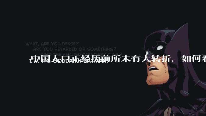 中国人口正经历前所未有大转折,如何看待中国人口负增长?应该怎样应对?