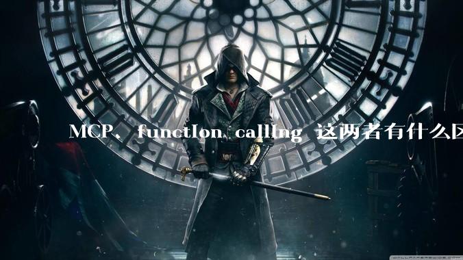 MCP、function calling 这两者有什么区别?与AI Agent 是什么关系?