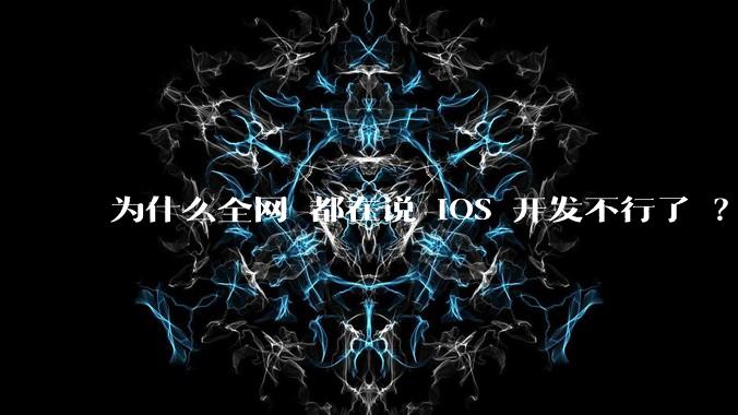 为什么全网 都在说 iOS 开发不行了 ?