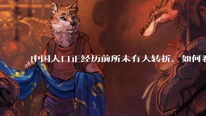 中国人口正经历前所未有大转折,如何看待中国人口负增长?应该怎样应对?