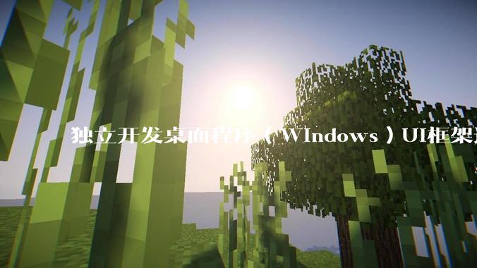 独立开发桌面程序(Windows)UI框架选择哪个更好?