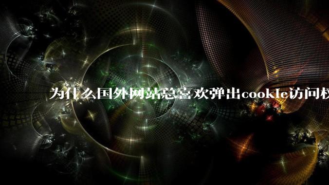 为什么国外网站总喜欢弹出cookie访问权限弹窗,国内网站却没有,这么做有什么意义?