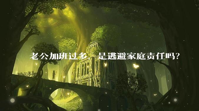 老公加班过多,是逃避家庭责任吗?