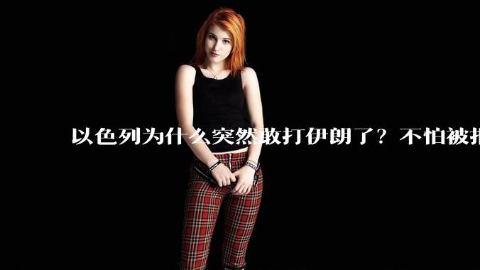以色列为什么突然敢打伊朗了?不怕被报复?
