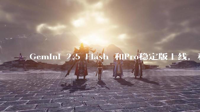 Gemini 2.5 Flash 和Pro稳定版上线,和之前版本相比,在性能和应用场景上有哪些提升?
