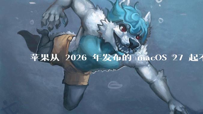 苹果从 2026 年发布的 macOS 27 起不再兼容任何 Intel Macs,这背后原因有哪些?