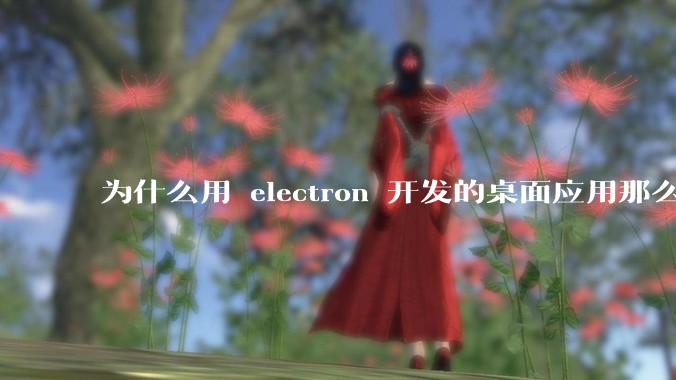 为什么用 electron 开发的桌面应用那么多?