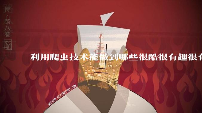 利用爬虫技术能做到哪些很酷很有趣很有用的事情?