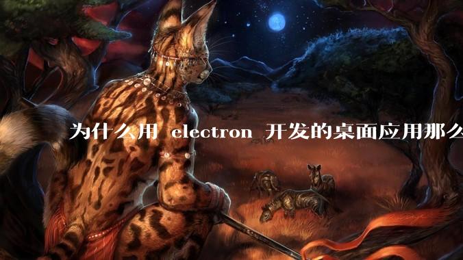 为什么用 electron 开发的桌面应用那么多?