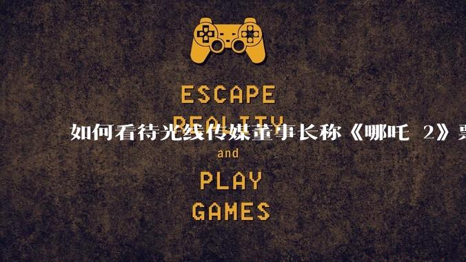 如何看待光线传媒董事长称《哪吒 2》票房分账最不公平,100 块票房片方只拿 33 块?怎么分才合理?