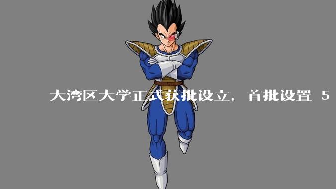大湾区大学正式获批设立,首批设置 5 个普通本科专业,有哪些办学特色?对高等教育格局有何影响?