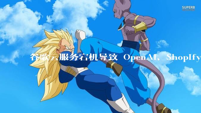 谷歌云服务宕机导致 OpenAI、Shopify 等服务中断,此次宕机的具体技术原因是什么?