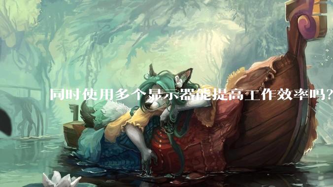 同时使用多个显示器能提高工作效率吗?