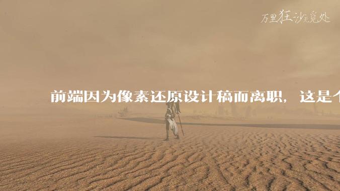 前端因为像素还原设计稿而离职,这是个别现象吗?