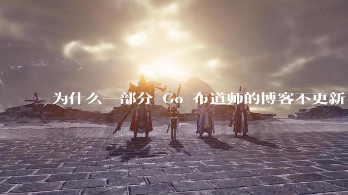 为什么一部分 Go 布道师的博客不更新了?