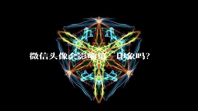 微信头像会影响第一印象吗?