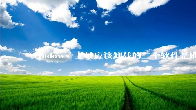 Windows 上最应该卸载的三个软件是谁?