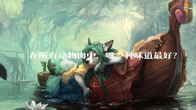 在所有动物肉中,哪一种味道最好?