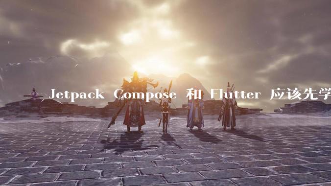 Jetpack Compose 和 Flutter 应该先学哪个呢?