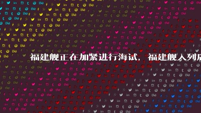 福建舰正在加紧进行海试,福建舰入列后能发挥怎样的作战效能?我国三艘航母各有哪些特点?