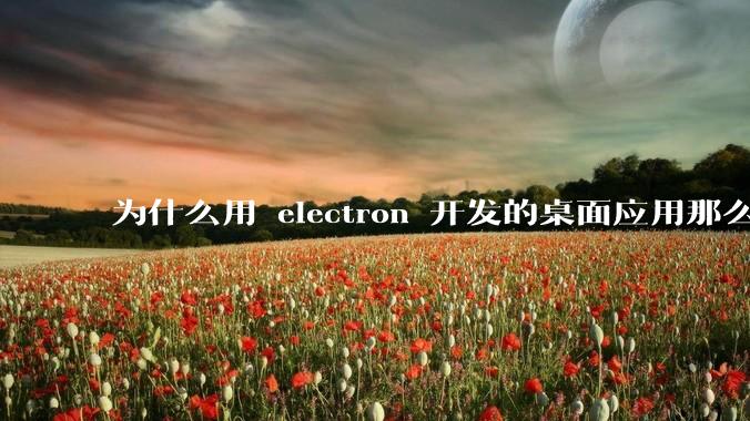 为什么用 electron 开发的桌面应用那么多?