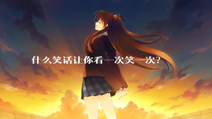 什么笑话让你看一次笑一次?