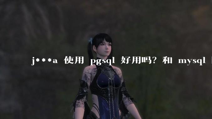 j***a 使用 pgsql 好用吗?和 mysql 区别大吗?