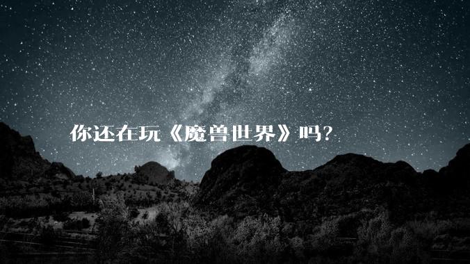 你还在玩《魔兽世界》吗?